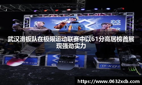 武汉滑板队在极限运动联赛中以61分高居榜首展现强劲实力