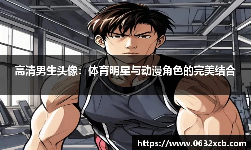 高清男生头像：体育明星与动漫角色的完美结合