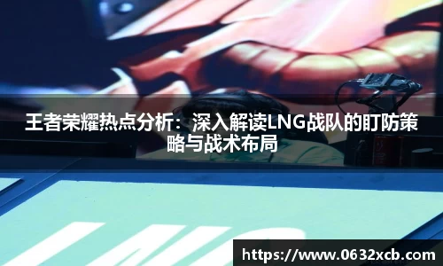 王者荣耀热点分析：深入解读LNG战队的盯防策略与战术布局