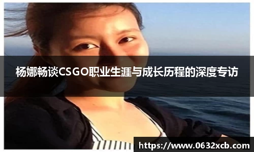 杨娜畅谈CSGO职业生涯与成长历程的深度专访