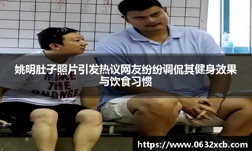 姚明肚子照片引发热议网友纷纷调侃其健身效果与饮食习惯