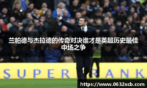 兰帕德与杰拉德的传奇对决谁才是英超历史最佳中场之争