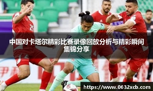 中国对卡塔尔精彩比赛录像回放分析与精彩瞬间集锦分享