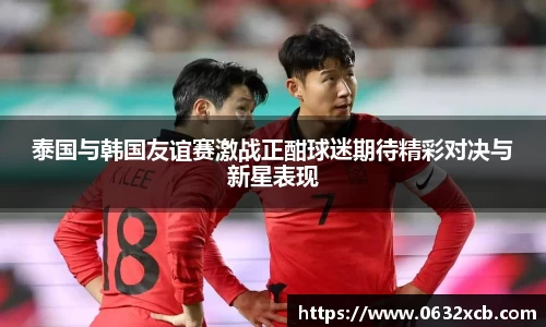 泰国与韩国友谊赛激战正酣球迷期待精彩对决与新星表现